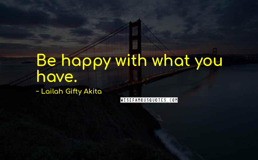 Lailah Gifty Akita Quotes: Be happy with what you have.