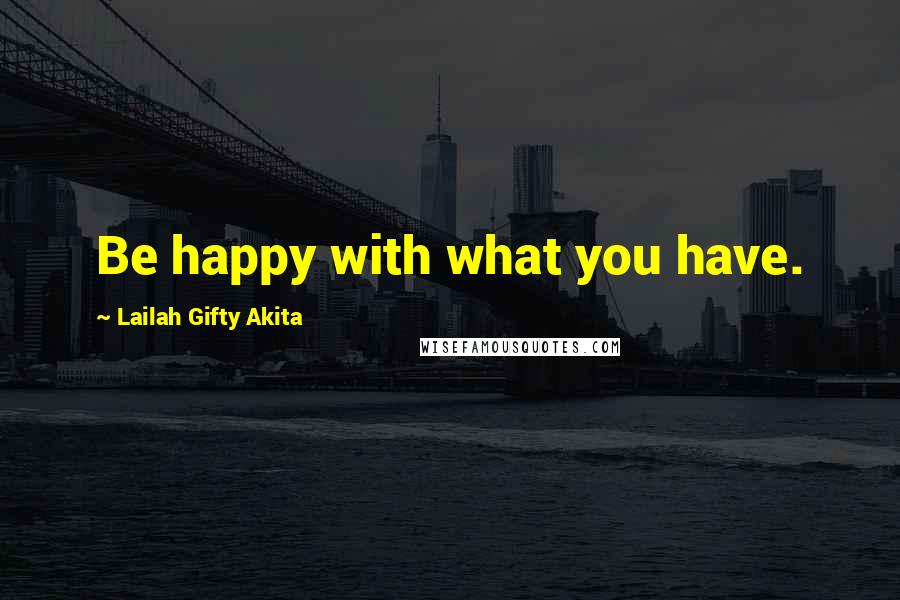 Lailah Gifty Akita Quotes: Be happy with what you have.