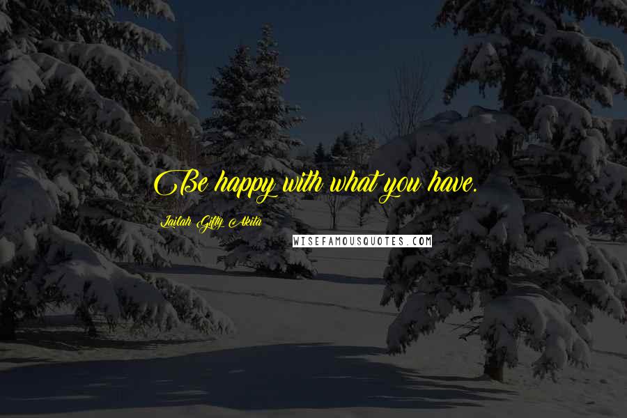 Lailah Gifty Akita Quotes: Be happy with what you have.