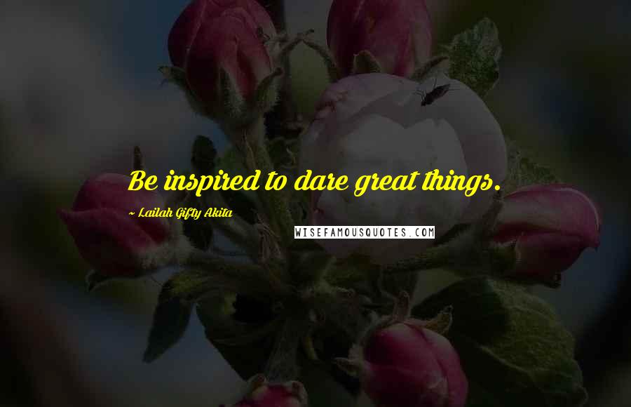 Lailah Gifty Akita Quotes: Be inspired to dare great things.