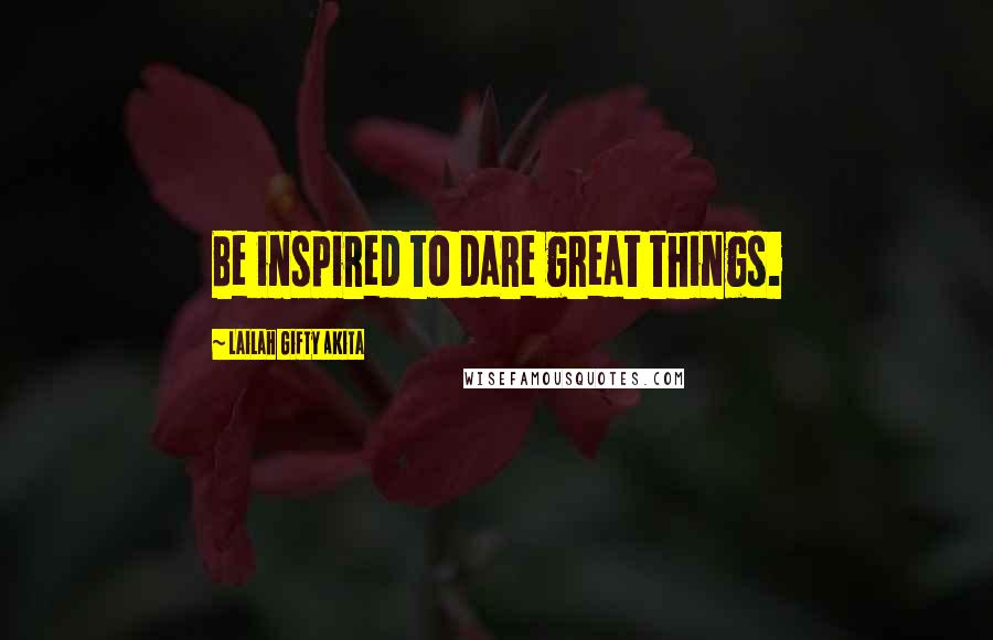 Lailah Gifty Akita Quotes: Be inspired to dare great things.