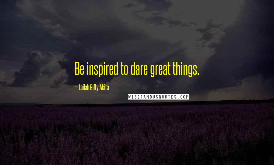 Lailah Gifty Akita Quotes: Be inspired to dare great things.