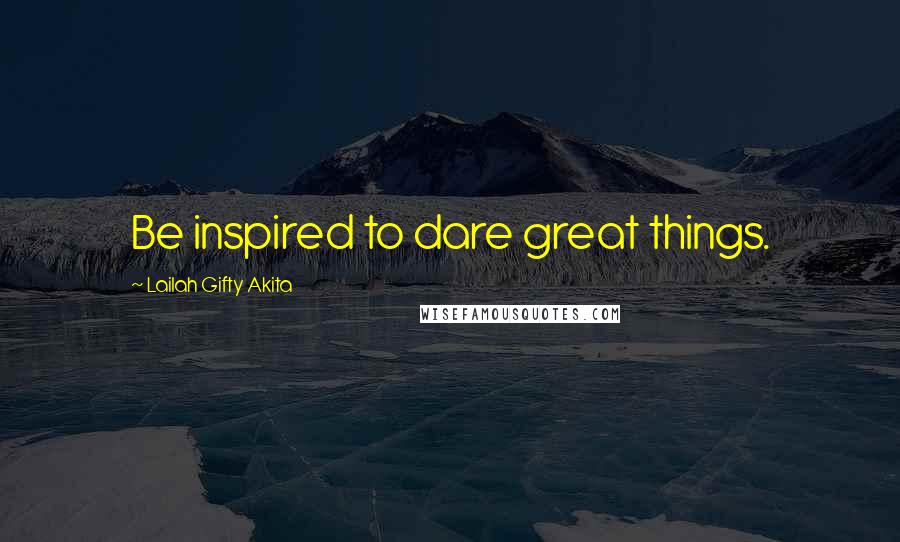 Lailah Gifty Akita Quotes: Be inspired to dare great things.