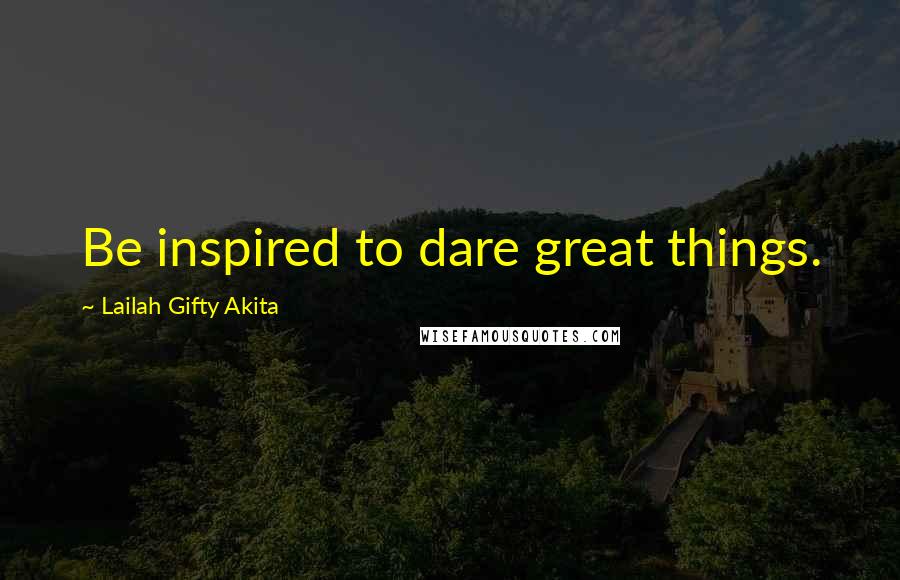 Lailah Gifty Akita Quotes: Be inspired to dare great things.