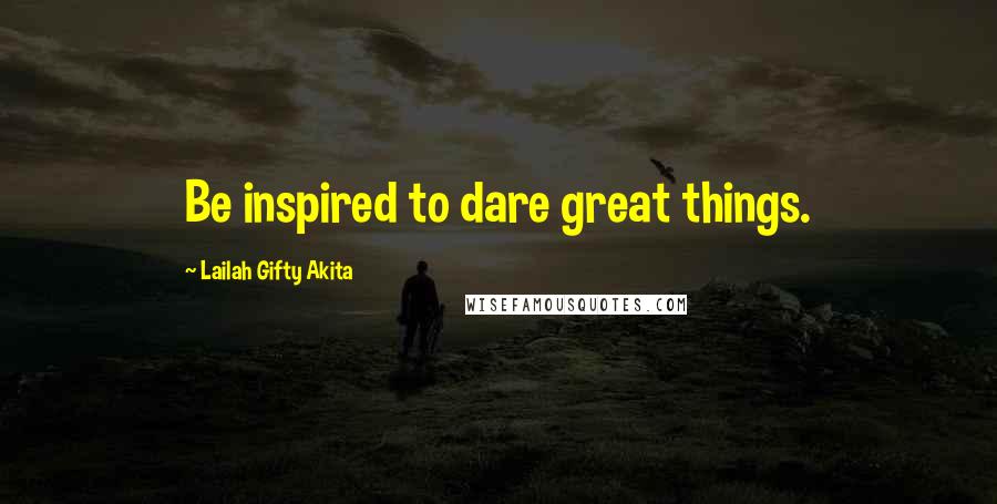 Lailah Gifty Akita Quotes: Be inspired to dare great things.