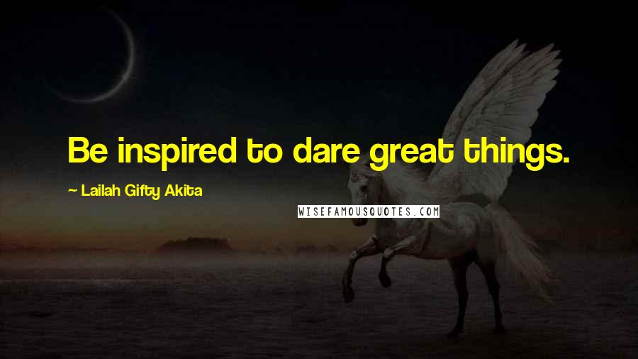 Lailah Gifty Akita Quotes: Be inspired to dare great things.