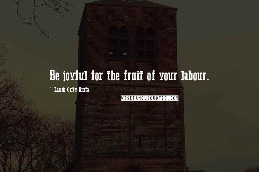 Lailah Gifty Akita Quotes: Be joyful for the fruit of your labour.