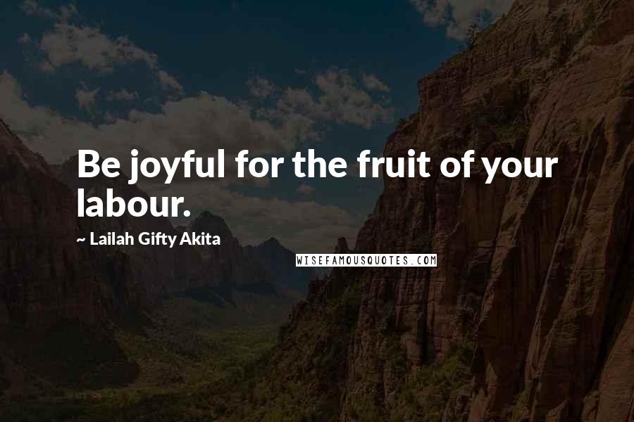 Lailah Gifty Akita Quotes: Be joyful for the fruit of your labour.