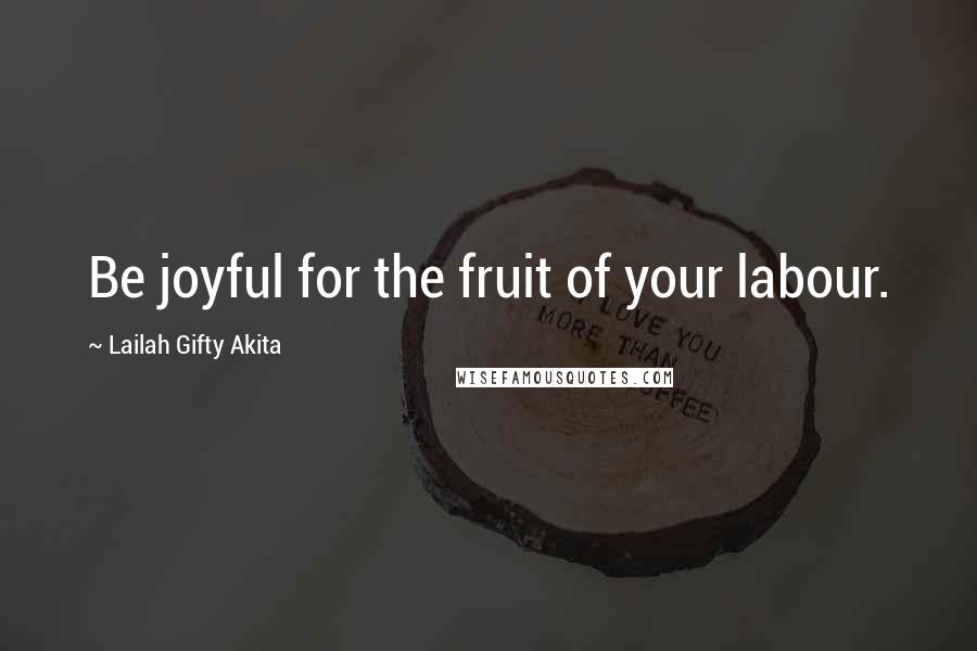 Lailah Gifty Akita Quotes: Be joyful for the fruit of your labour.