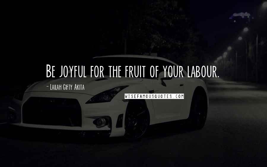Lailah Gifty Akita Quotes: Be joyful for the fruit of your labour.