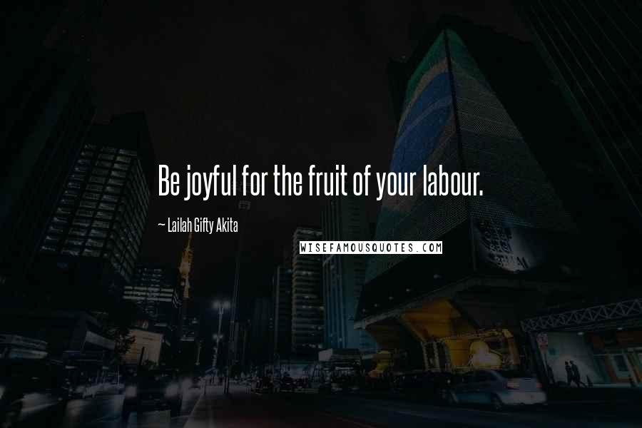 Lailah Gifty Akita Quotes: Be joyful for the fruit of your labour.