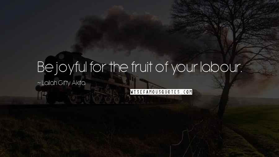 Lailah Gifty Akita Quotes: Be joyful for the fruit of your labour.