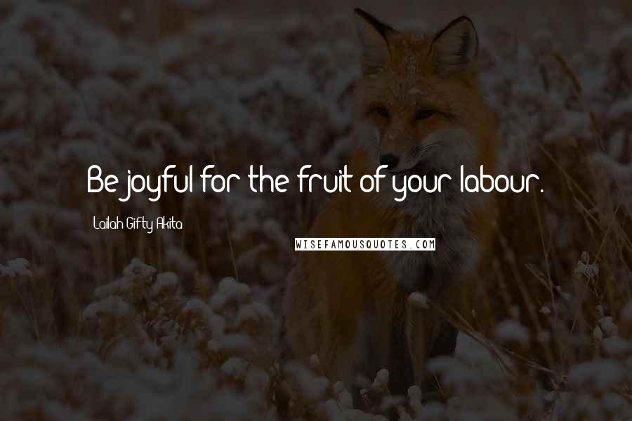 Lailah Gifty Akita Quotes: Be joyful for the fruit of your labour.
