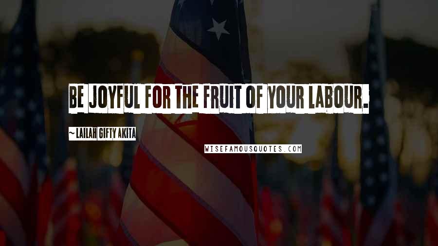 Lailah Gifty Akita Quotes: Be joyful for the fruit of your labour.