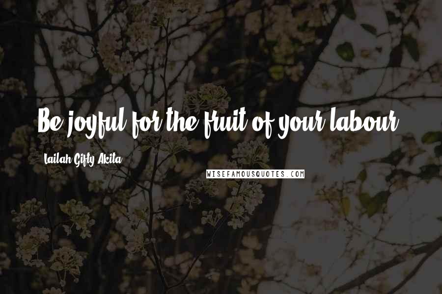 Lailah Gifty Akita Quotes: Be joyful for the fruit of your labour.