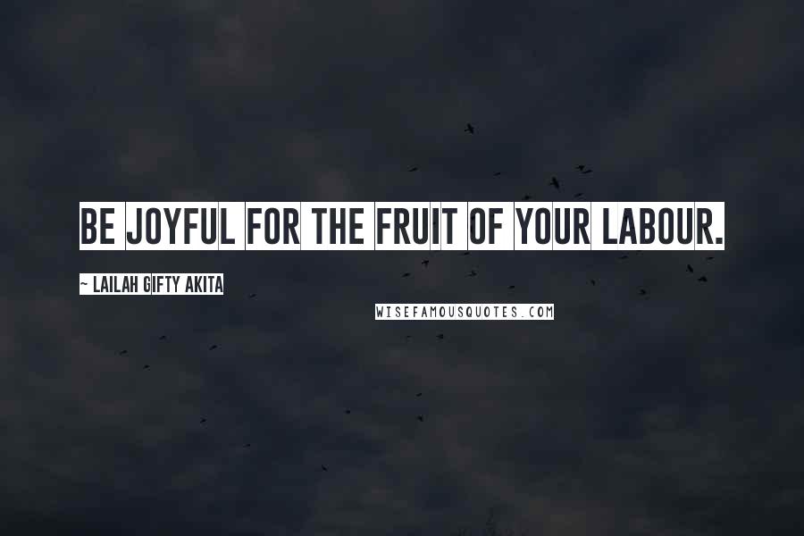 Lailah Gifty Akita Quotes: Be joyful for the fruit of your labour.