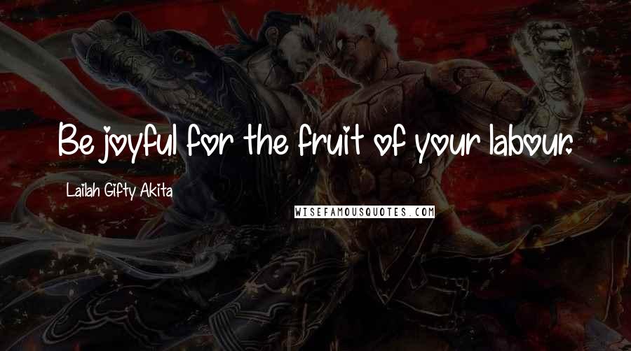 Lailah Gifty Akita Quotes: Be joyful for the fruit of your labour.