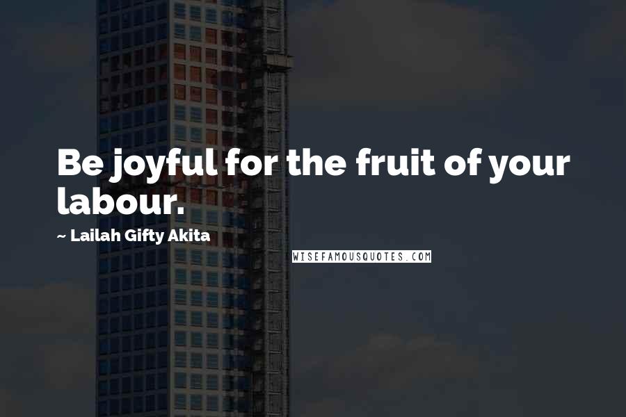 Lailah Gifty Akita Quotes: Be joyful for the fruit of your labour.