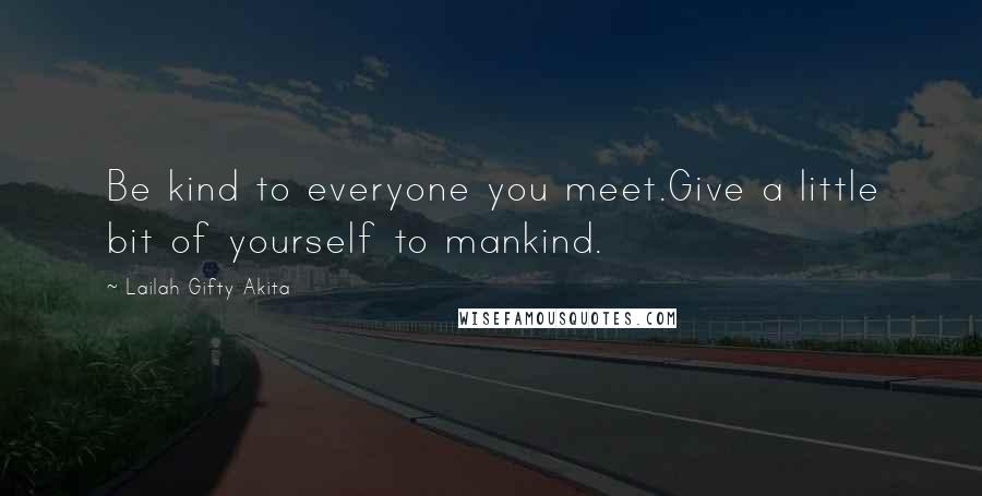 Lailah Gifty Akita Quotes: Be kind to everyone you meet.Give a little bit of yourself to mankind.