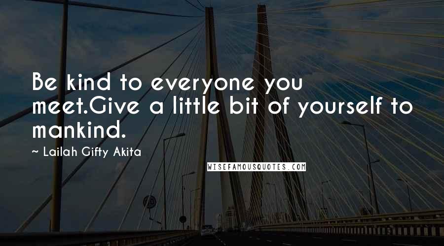 Lailah Gifty Akita Quotes: Be kind to everyone you meet.Give a little bit of yourself to mankind.