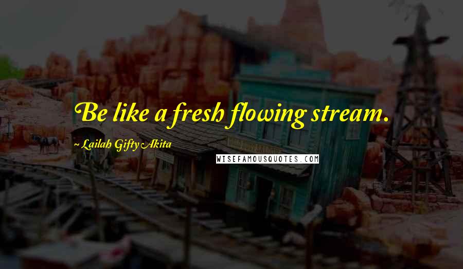 Lailah Gifty Akita Quotes: Be like a fresh flowing stream.