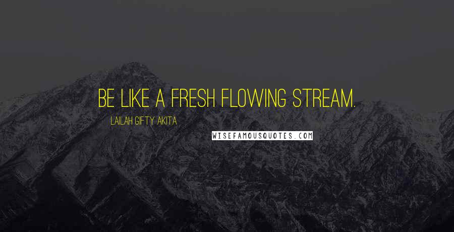 Lailah Gifty Akita Quotes: Be like a fresh flowing stream.