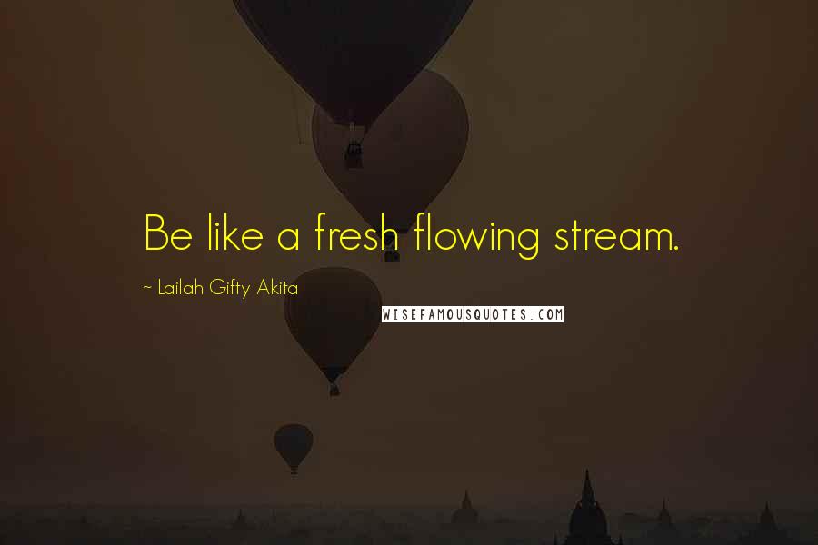 Lailah Gifty Akita Quotes: Be like a fresh flowing stream.