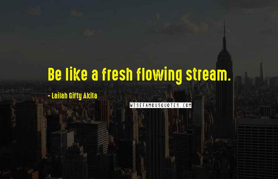 Lailah Gifty Akita Quotes: Be like a fresh flowing stream.