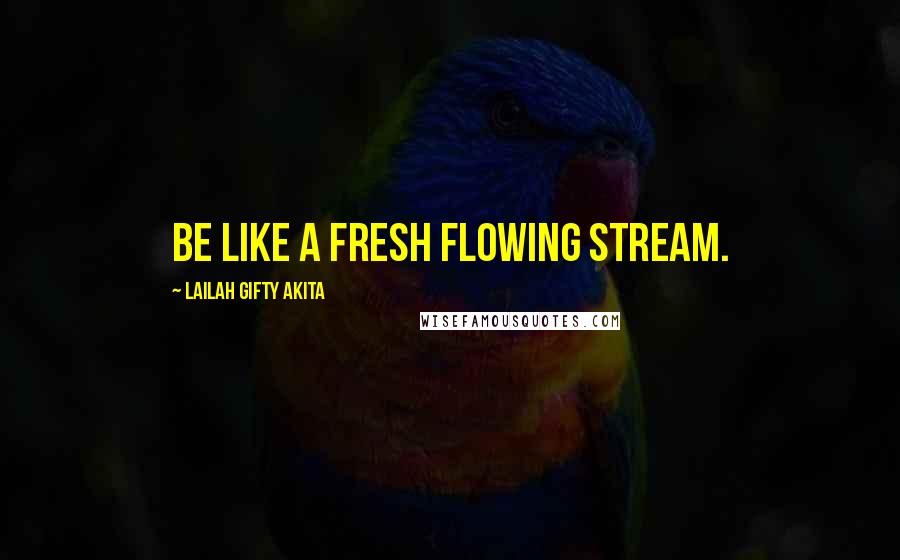 Lailah Gifty Akita Quotes: Be like a fresh flowing stream.