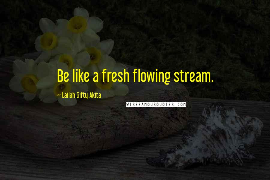 Lailah Gifty Akita Quotes: Be like a fresh flowing stream.