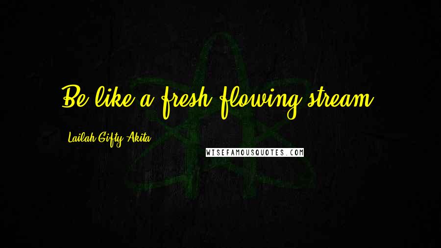 Lailah Gifty Akita Quotes: Be like a fresh flowing stream.