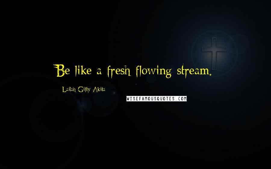 Lailah Gifty Akita Quotes: Be like a fresh flowing stream.