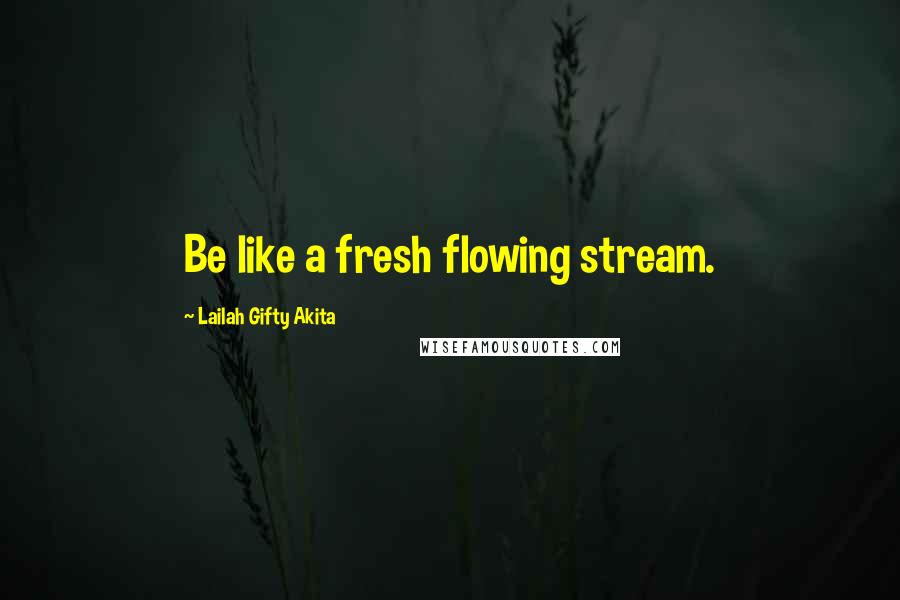 Lailah Gifty Akita Quotes: Be like a fresh flowing stream.