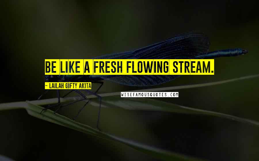 Lailah Gifty Akita Quotes: Be like a fresh flowing stream.