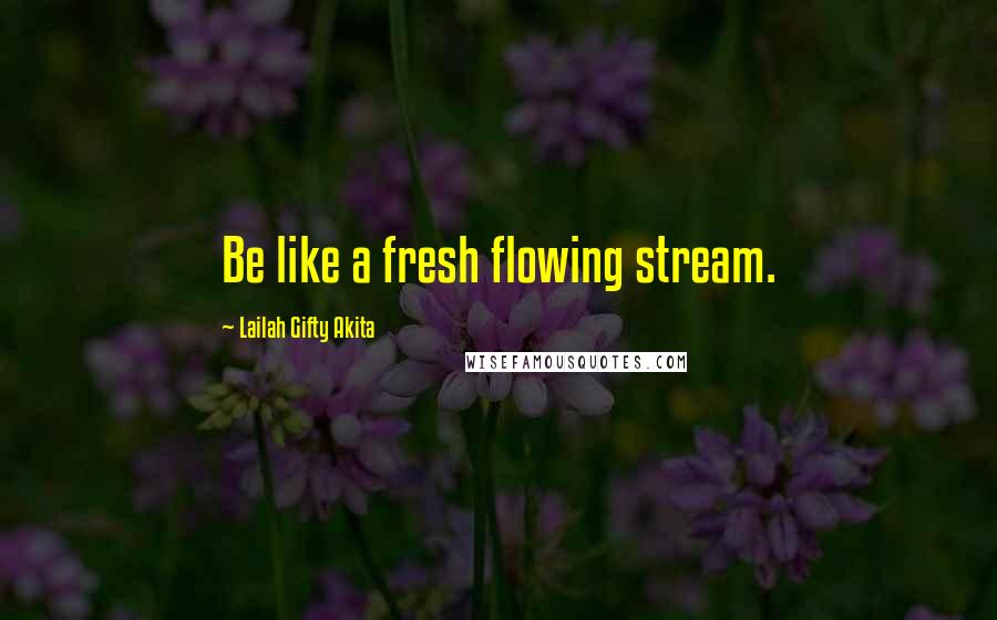 Lailah Gifty Akita Quotes: Be like a fresh flowing stream.