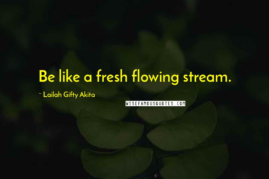 Lailah Gifty Akita Quotes: Be like a fresh flowing stream.