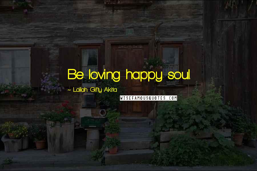 Lailah Gifty Akita Quotes: Be loving happy soul.