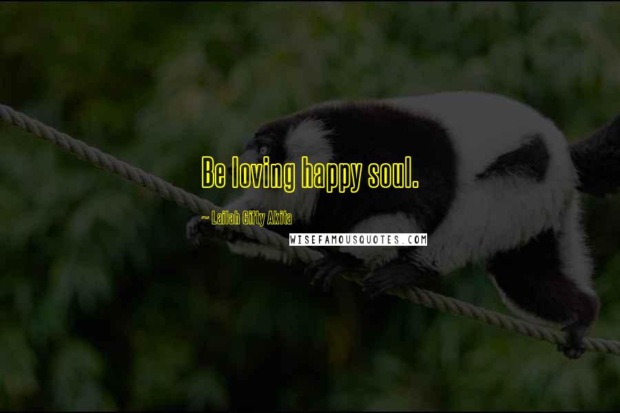 Lailah Gifty Akita Quotes: Be loving happy soul.
