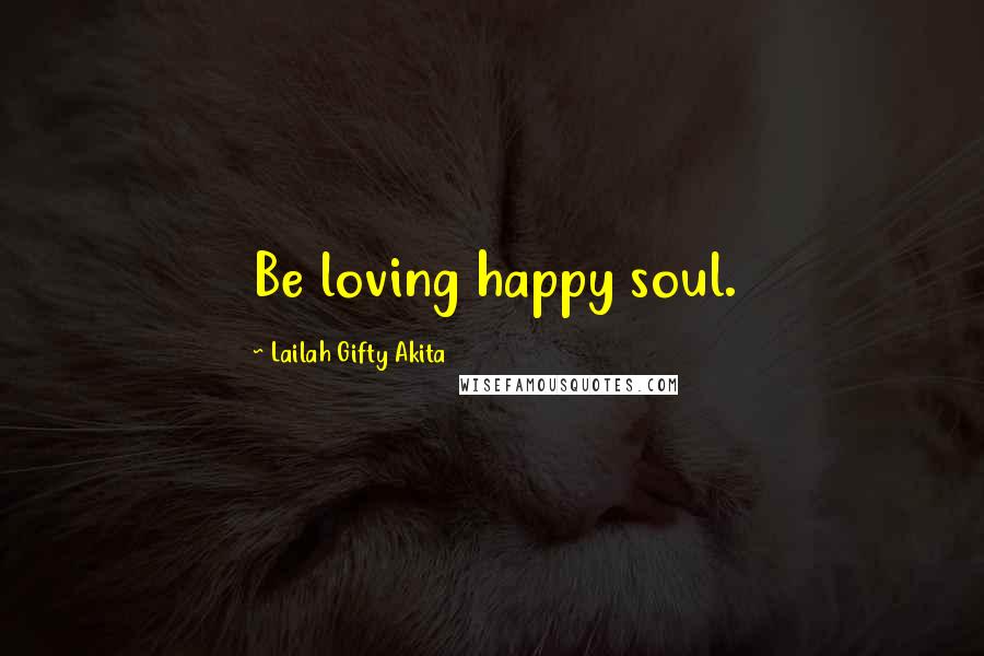 Lailah Gifty Akita Quotes: Be loving happy soul.