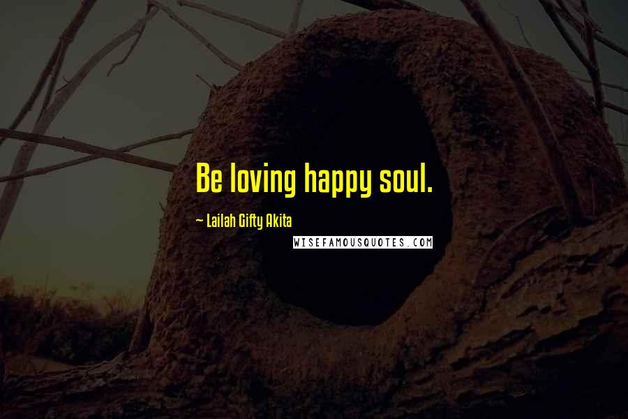Lailah Gifty Akita Quotes: Be loving happy soul.