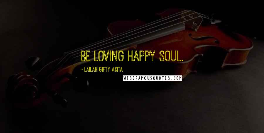 Lailah Gifty Akita Quotes: Be loving happy soul.