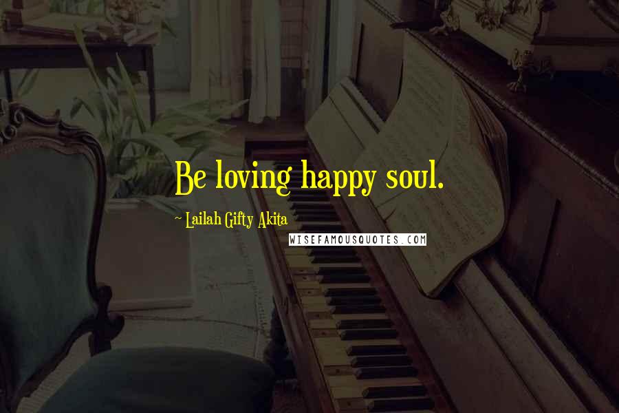 Lailah Gifty Akita Quotes: Be loving happy soul.
