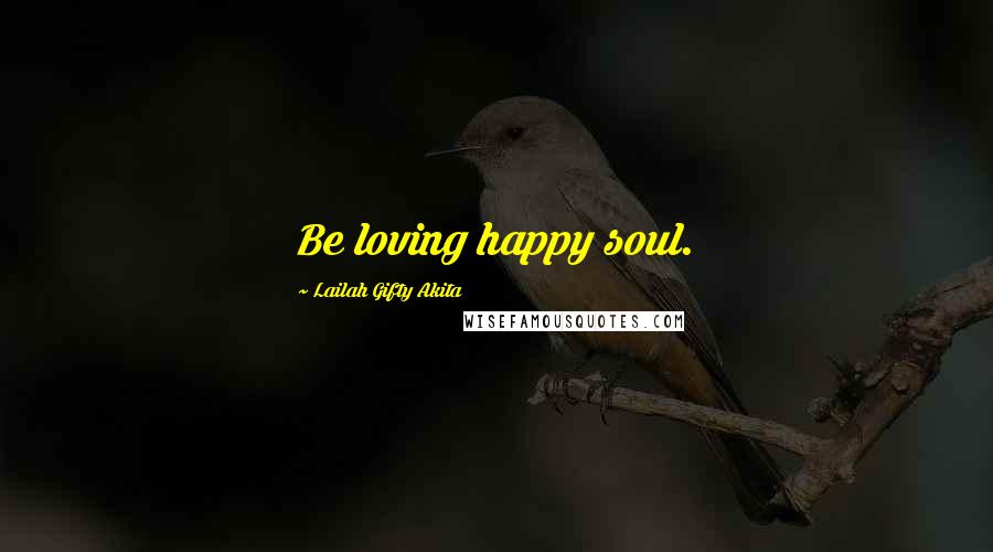 Lailah Gifty Akita Quotes: Be loving happy soul.