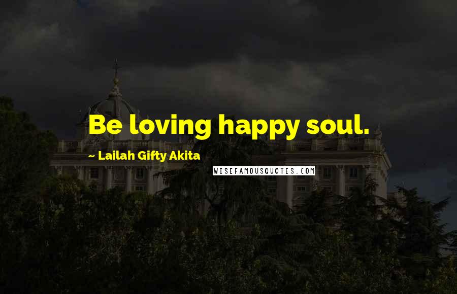 Lailah Gifty Akita Quotes: Be loving happy soul.