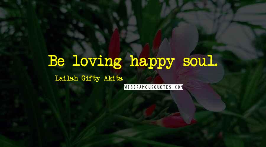 Lailah Gifty Akita Quotes: Be loving happy soul.