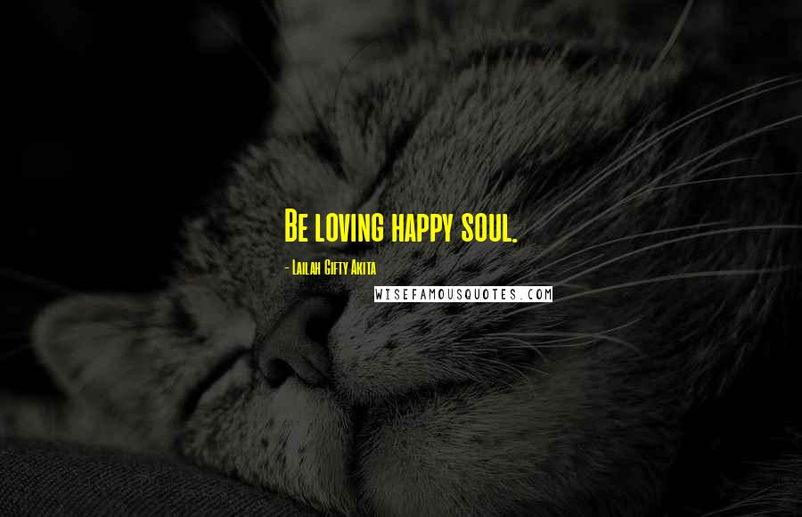 Lailah Gifty Akita Quotes: Be loving happy soul.