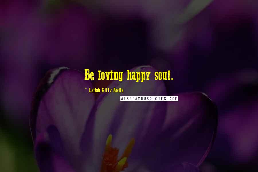 Lailah Gifty Akita Quotes: Be loving happy soul.