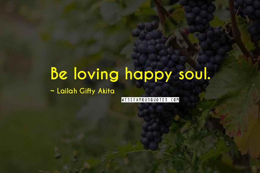 Lailah Gifty Akita Quotes: Be loving happy soul.