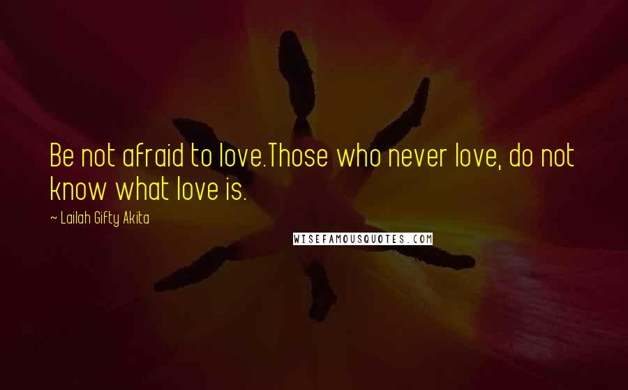 Lailah Gifty Akita Quotes: Be not afraid to love.Those who never love, do not know what love is.