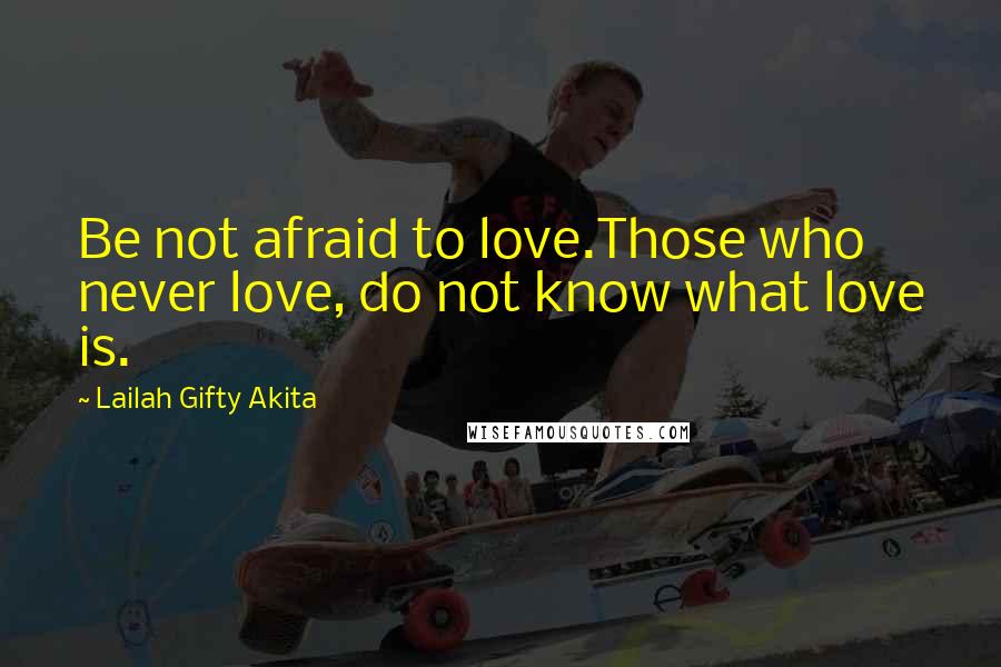 Lailah Gifty Akita Quotes: Be not afraid to love.Those who never love, do not know what love is.